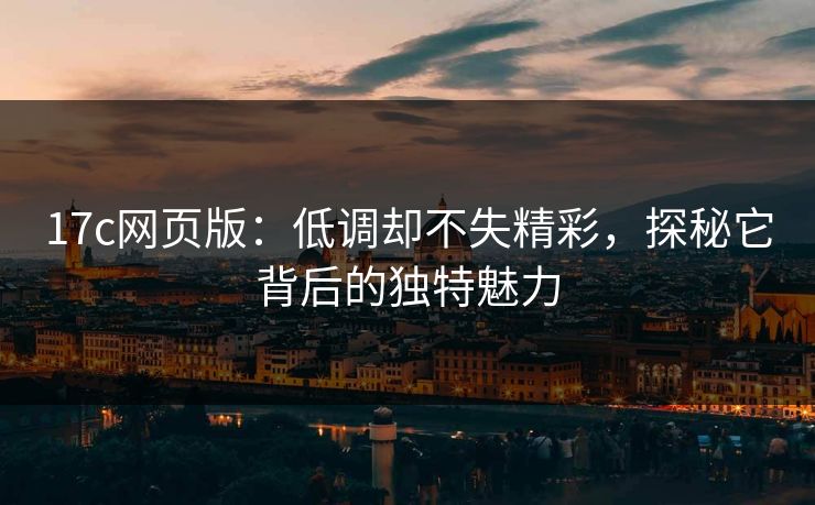17c网页版：低调却不失精彩，探秘它背后的独特魅力