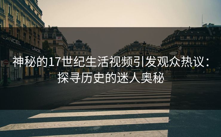 神秘的17世纪生活视频引发观众热议：探寻历史的迷人奥秘