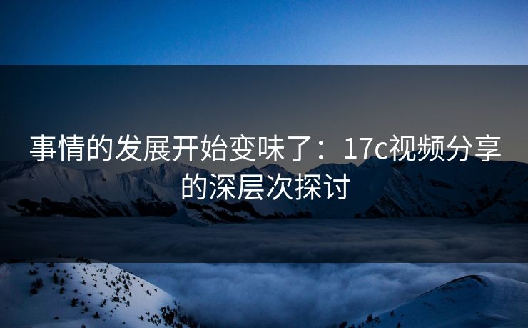事情的发展开始变味了:17c视频分享的深层次探讨 事情的发展开始变味了:17c视频分享的深层次探讨