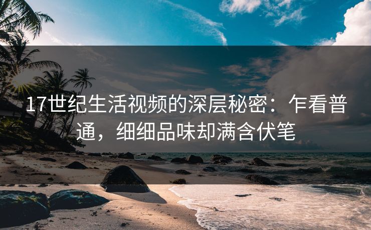 17世纪生活视频的深层秘密：乍看普通，细细品味却满含伏笔