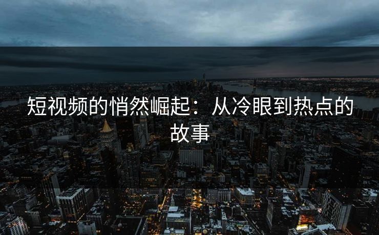 短视频的悄然崛起：从冷眼到热点的故事