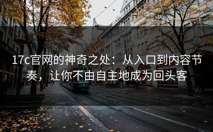 17c官网的神奇之处：从入口到内容节奏，让你不由自主地成为回头客