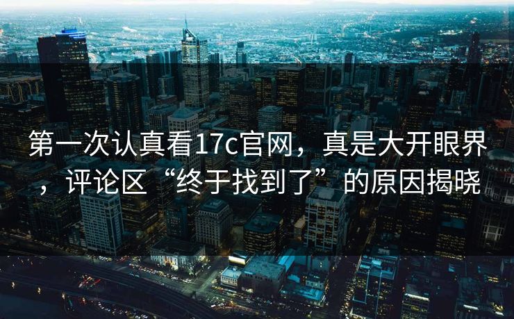第一次认真看17c官网,真是大开眼界,评论区“终于找到了”的原因揭晓 第一次认真看17c官网,真是大开眼界,评论区“终于找到了”的原因揭晓