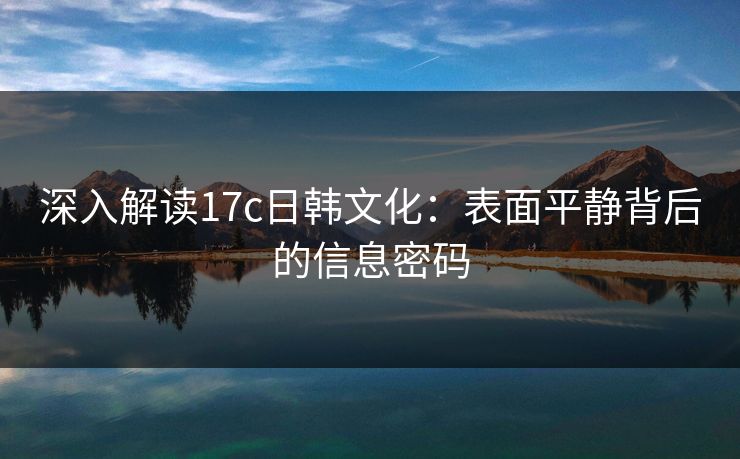 深入解读17c日韩文化:表面平静背后的信息密码 深入解读17c日韩文化:表面平静背后的信息密码