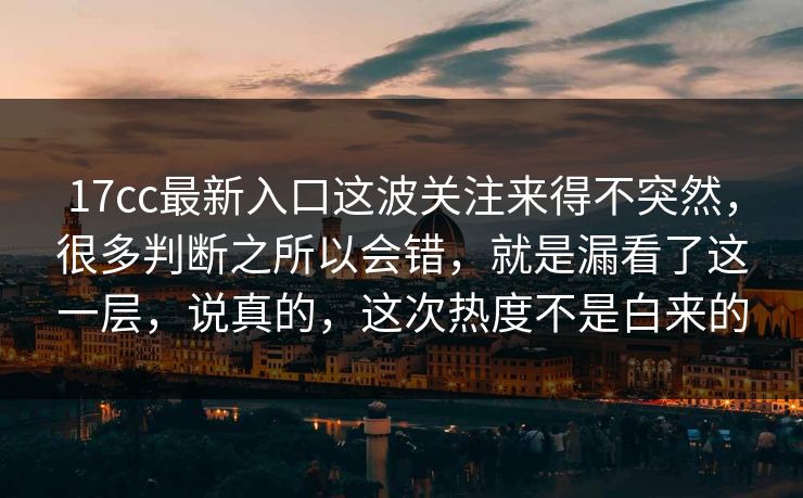 17cc最新入口这波关注来得不突然，很多判断之所以会错，就是漏看了这一层，说真的，这次热度不是白来的