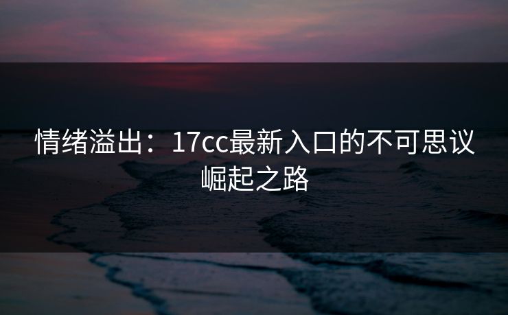 情绪溢出：17cc最新入口的不可思议崛起之路