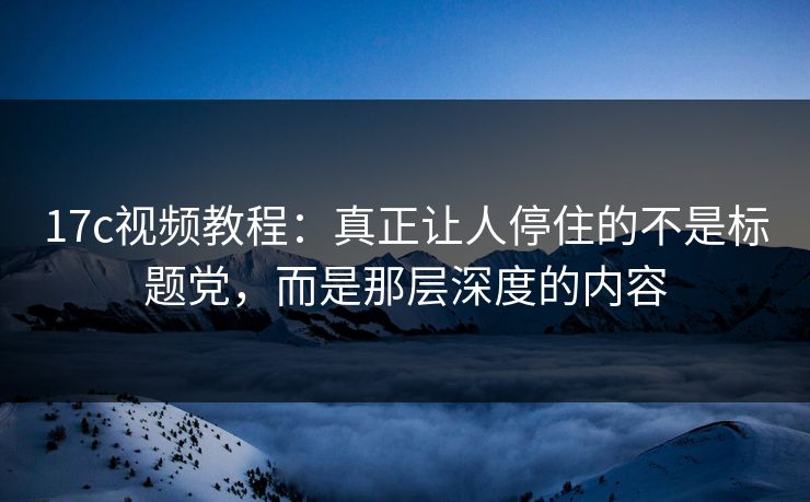 17c视频教程：真正让人停住的不是标题党，而是那层深度的内容
