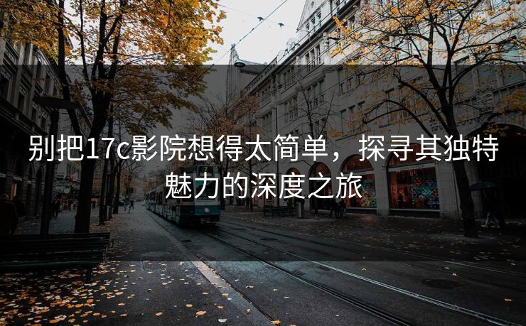 别把17c影院想得太简单，探寻其独特魅力的深度之旅