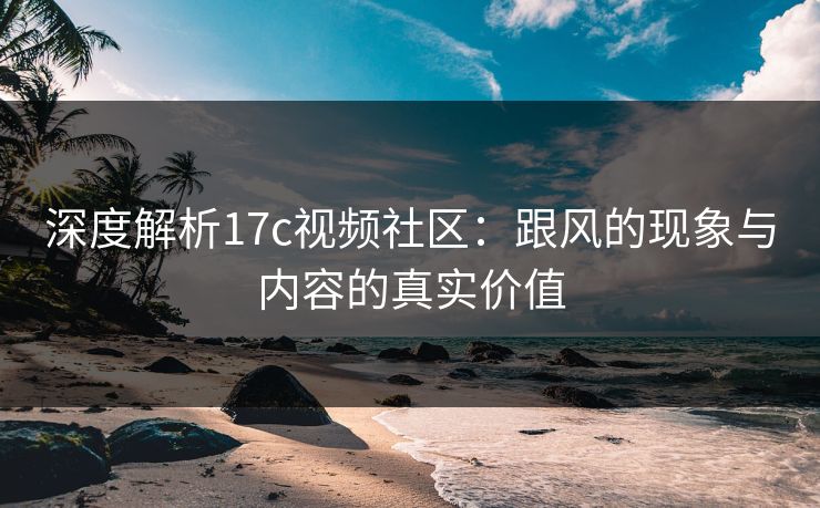 深度解析17c视频社区:跟风的现象与内容的真实价值 深度解析17c视频社区:跟风的现象与内容的真实价值