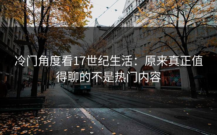 冷门角度看17世纪生活：原来真正值得聊的不是热门内容