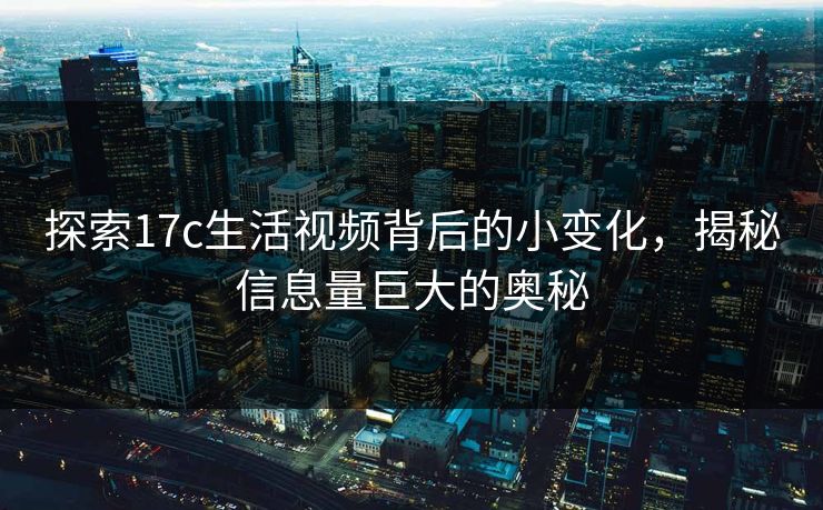探索17c生活视频背后的小变化，揭秘信息量巨大的奥秘