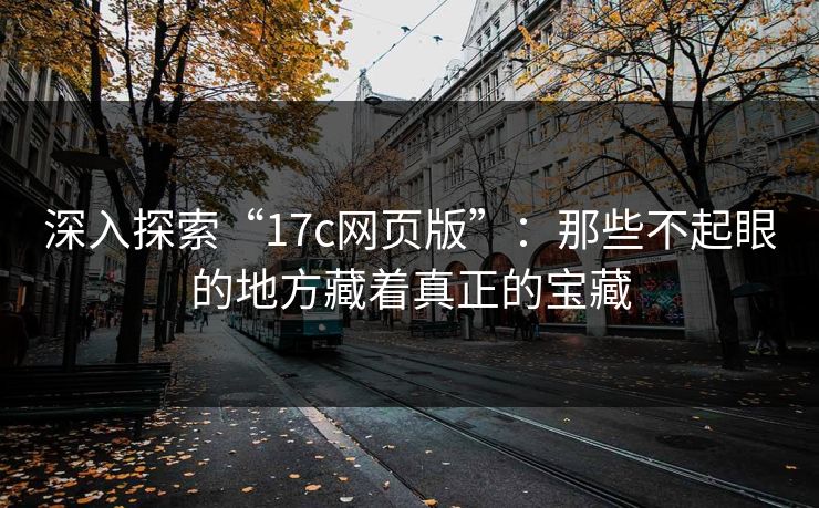 深入探索“17c网页版”：那些不起眼的地方藏着真正的宝藏