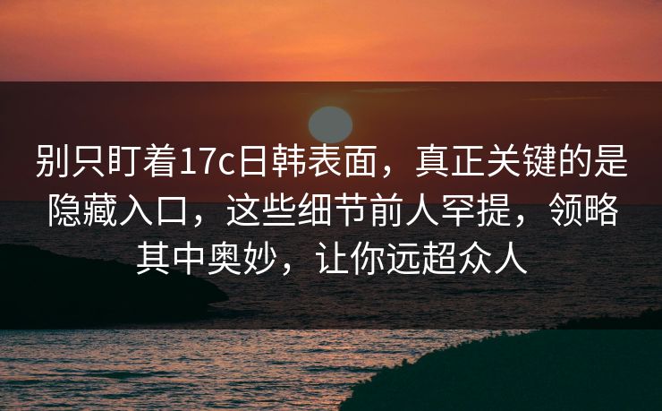 别只盯着17c日韩表面，真正关键的是隐藏入口，这些细节前人罕提，领略其中奥妙，让你远超众人