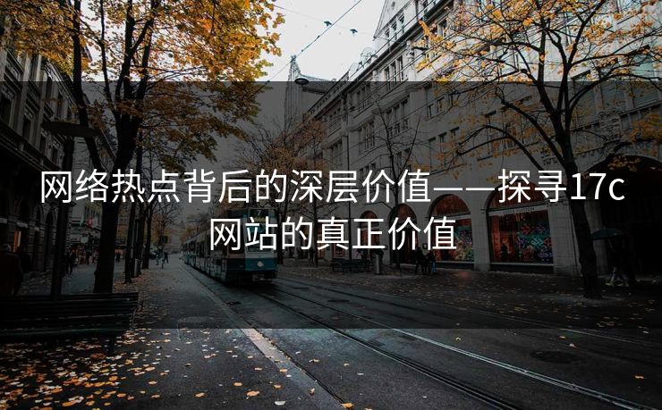 网络热点背后的深层价值——探寻17c网站的真正价值 网络热点背后的深层价值——探寻17c网站的真正价值