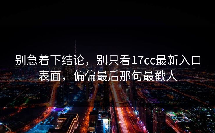 别急着下结论,别只看17cc最新入口表面,偏偏最后那句最戳人 别急着下结论,别只看17cc最新入口表面,偏偏最后那句最戳人