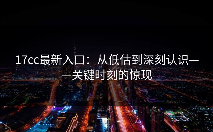 17cc最新入口：从低估到深刻认识——关键时刻的惊现