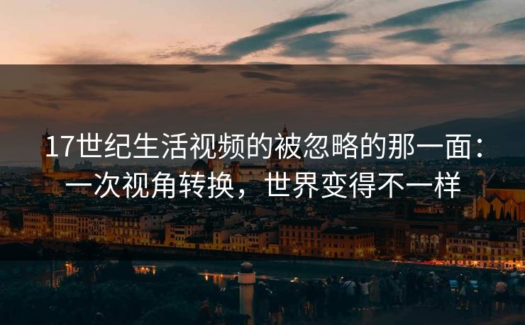 17世纪生活视频的被忽略的那一面:一次视角转换,世界变得不一样 17世纪生活视频的被忽略的那一面:一次视角转换,世界变得不一样