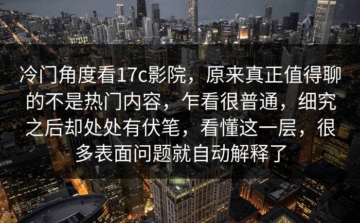 冷门角度看17c影院,原来真正值得聊的不是热门内容,乍看很普通,细究之后却处处有伏笔,看懂这一层,很多表面问题就自动解释了 冷门角度看17c影院,原来真正值得聊的不是热门内容,乍看很普通,细究之后却处处有伏笔,看懂这一层,很多表面问题就自动解释了
