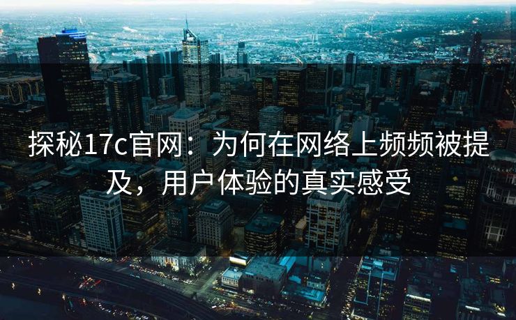 探秘17c官网：为何在网络上频频被提及，用户体验的真实感受