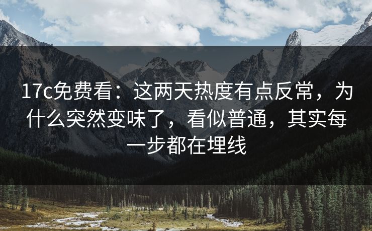 17c免费看：这两天热度有点反常，为什么突然变味了，看似普通，其实每一步都在埋线