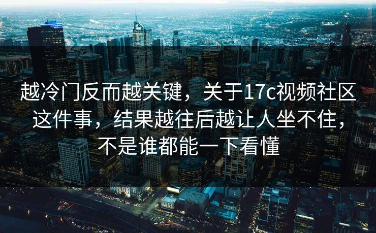 越冷门反而越关键,关于17c视频社区这件事,结果越往后越让人坐不住,不是谁都能一下看懂 越冷门反而越关键,关于17c视频社区这件事,结果越往后越让人坐不住,不是谁都能一下看懂