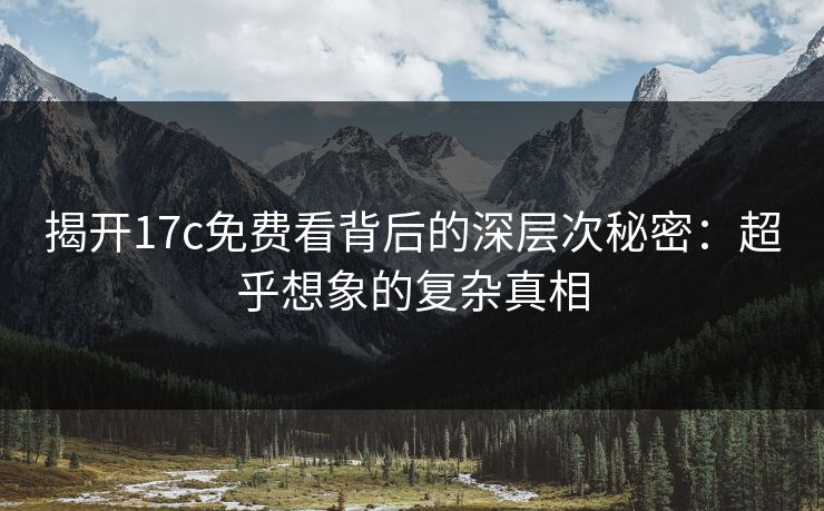 揭开17c免费看背后的深层次秘密：超乎想象的复杂真相