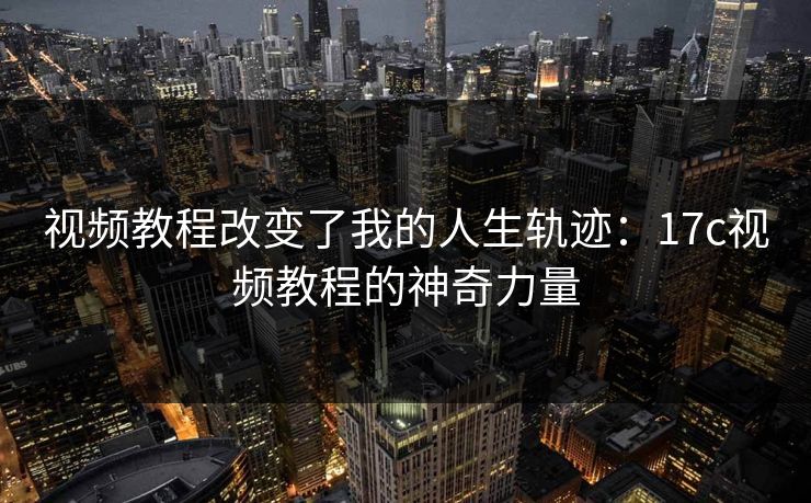 视频教程改变了我的人生轨迹：17c视频教程的神奇力量