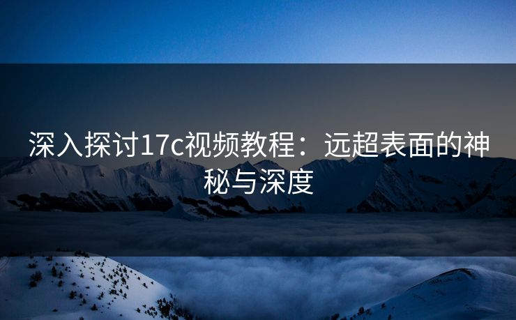 深入探讨17c视频教程：远超表面的神秘与深度