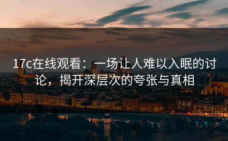 17c在线观看：一场让人难以入眠的讨论，揭开深层次的夸张与真相