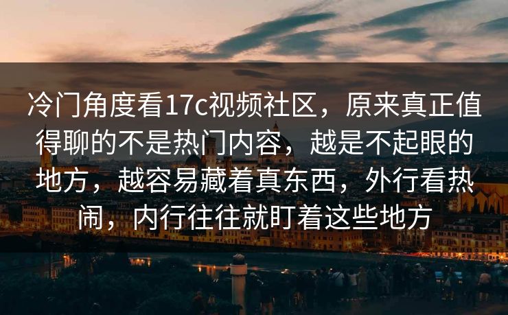 冷门角度看17c视频社区,原来真正值得聊的不是热门内容,越是不起眼的地方,越容易藏着真东西,外行看热闹,内行往往就盯着这些地方 冷门角度看17c视频社区,原来真正值得聊的不是热门内容,越是不起眼的地方,越容易藏着真东西,外行看热闹,内行往往就盯着这些地方