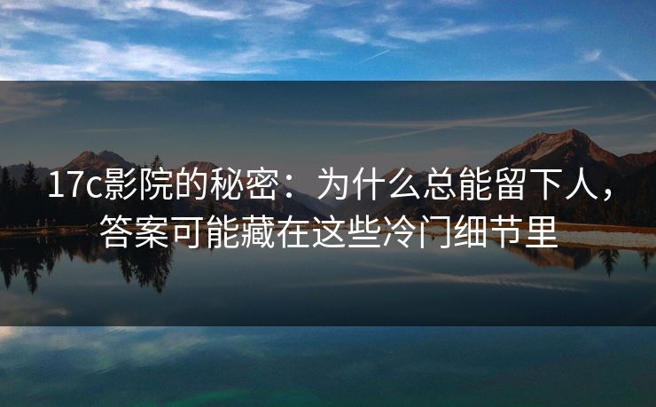 17c影院的秘密:为什么总能留下人,答案可能藏在这些冷门细节里 17c影院的秘密:为什么总能留下人,答案可能藏在这些冷门细节里