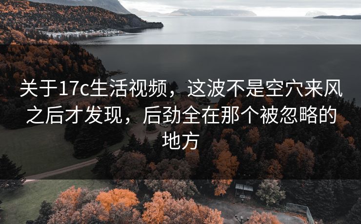 关于17c生活视频,这波不是空穴来风之后才发现,后劲全在那个被忽略的地方 关于17c生活视频,这波不是空穴来风之后才发现,后劲全在那个被忽略的地方