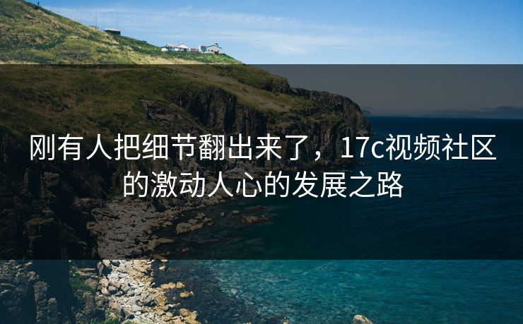 刚有人把细节翻出来了,17c视频社区的激动人心的发展之路 刚有人把细节翻出来了,17c视频社区的激动人心的发展之路