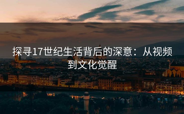 探寻17世纪生活背后的深意:从视频到文化觉醒 探寻17世纪生活背后的深意:从视频到文化觉醒