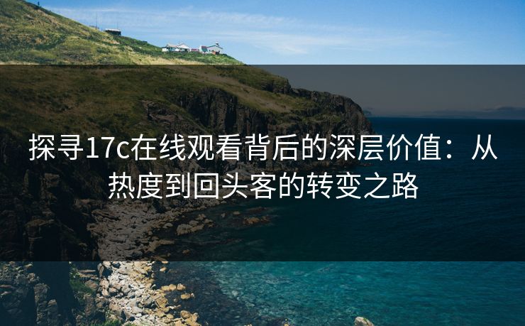 探寻17c在线观看背后的深层价值：从热度到回头客的转变之路