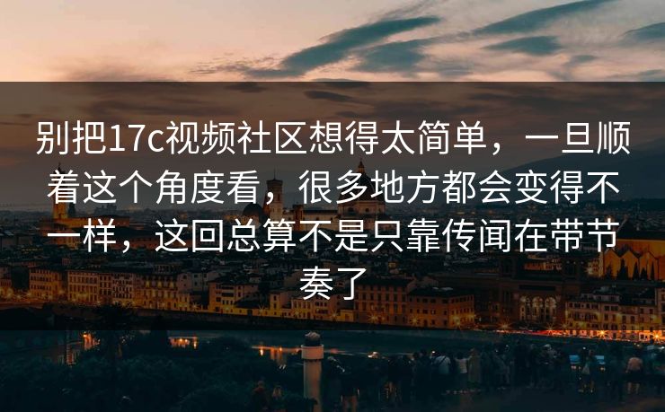 别把17c视频社区想得太简单，一旦顺着这个角度看，很多地方都会变得不一样，这回总算不是只靠传闻在带节奏了