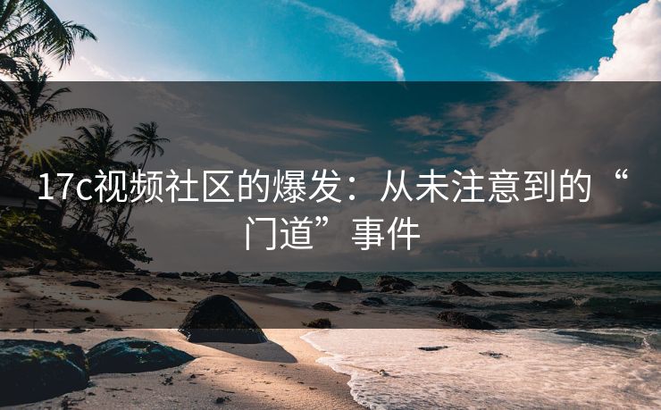 17c视频社区的爆发：从未注意到的“门道”事件