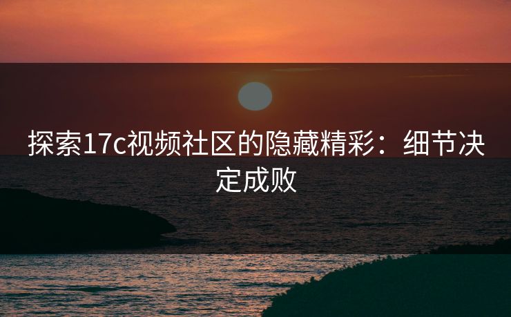 探索17c视频社区的隐藏精彩：细节决定成败