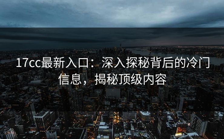 17cc最新入口:深入探秘背后的冷门信息,揭秘顶级内容 17cc最新入口:深入探秘背后的冷门信息,揭秘顶级内容