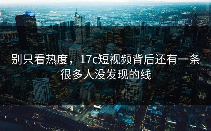 别只看热度，17c短视频背后还有一条很多人没发现的线