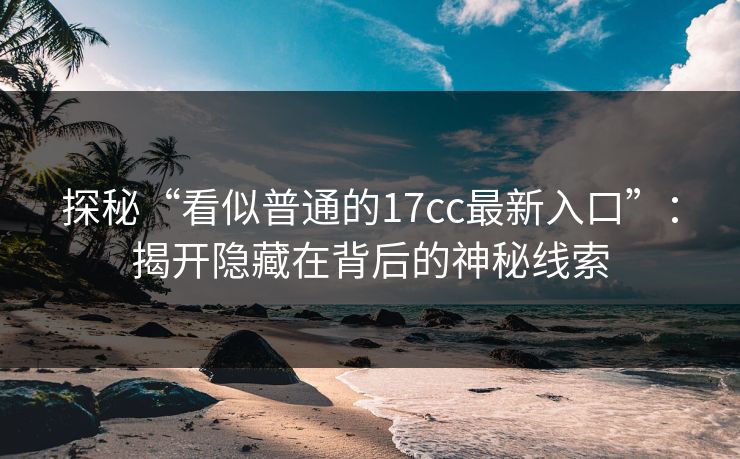 探秘“看似普通的17cc最新入口”：揭开隐藏在背后的神秘线索