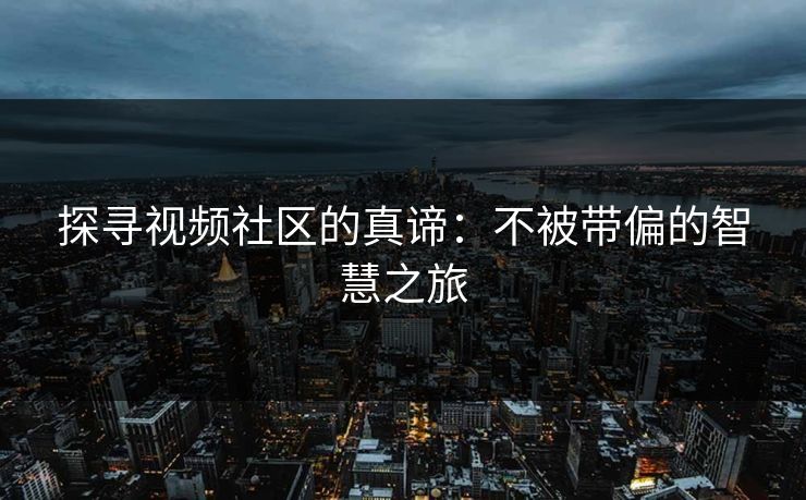 探寻视频社区的真谛：不被带偏的智慧之旅