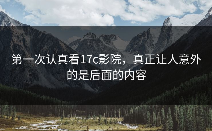 第一次认真看17c影院，真正让人意外的是后面的内容