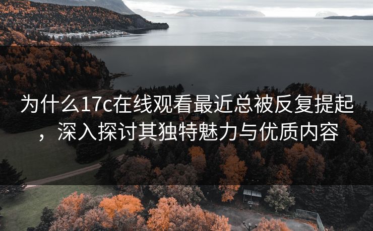 为什么17c在线观看最近总被反复提起，深入探讨其独特魅力与优质内容