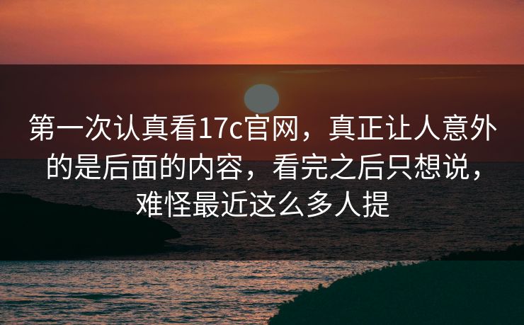 第一次认真看17c官网,真正让人意外的是后面的内容,看完之后只想说,难怪最近这么多人提 第一次认真看17c官网,真正让人意外的是后面的内容,看完之后只想说,难怪最近这么多人提