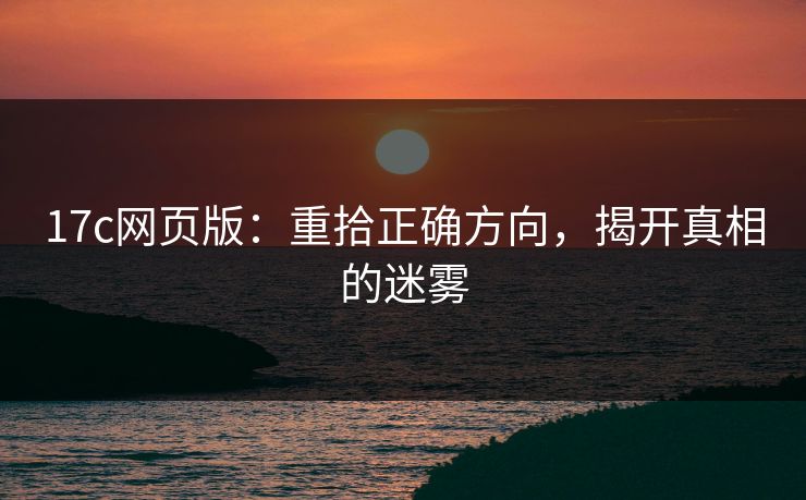 17c网页版:重拾正确方向,揭开真相的迷雾 17c网页版:重拾正确方向,揭开真相的迷雾