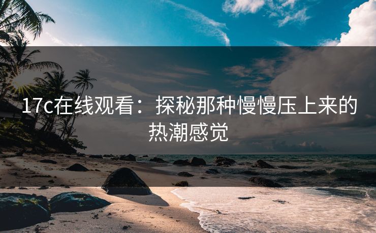 17c在线观看：探秘那种慢慢压上来的热潮感觉