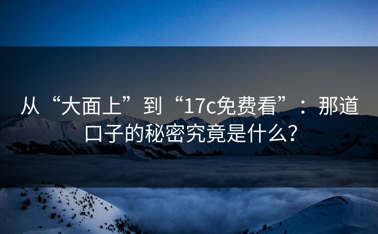 从“大面上”到“17c免费看”：那道口子的秘密究竟是什么？