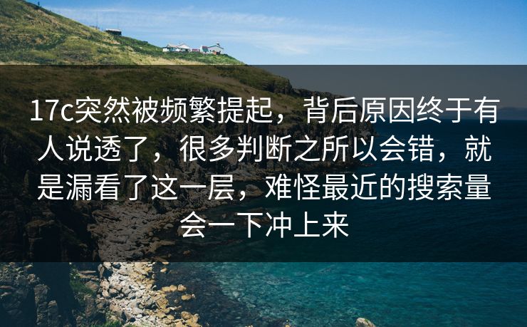 17c突然被频繁提起，背后原因终于有人说透了，很多判断之所以会错，就是漏看了这一层，难怪最近的搜索量会一下冲上来