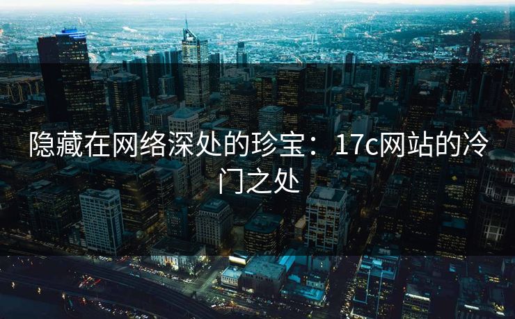 隐藏在网络深处的珍宝：17c网站的冷门之处